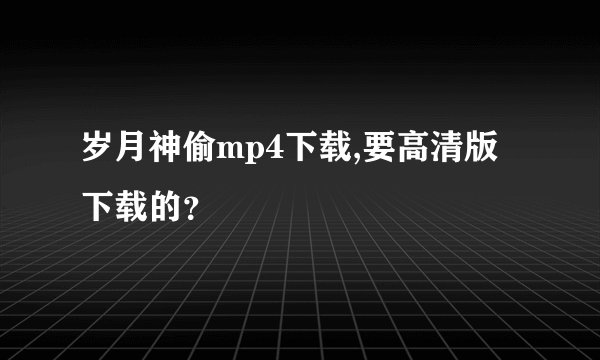 岁月神偷mp4下载,要高清版下载的?