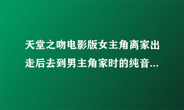 天堂之吻电影版女主角离家出走后去到男主角家时的纯音乐是什么
