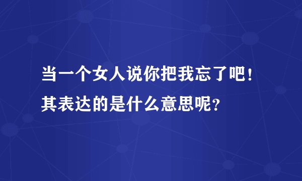 当一个女人说你把我忘了吧！其表达的是什么意思呢？