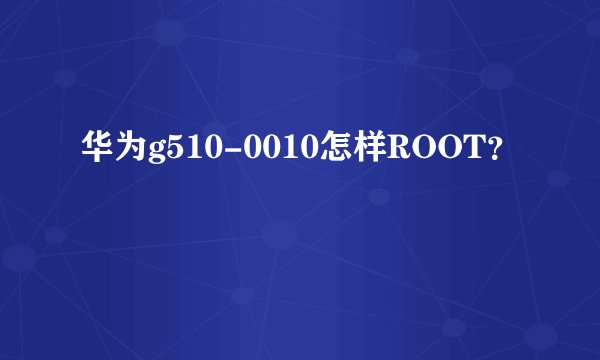 华为g510-0010怎样ROOT？