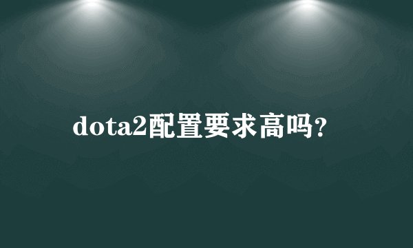 dota2配置要求高吗？