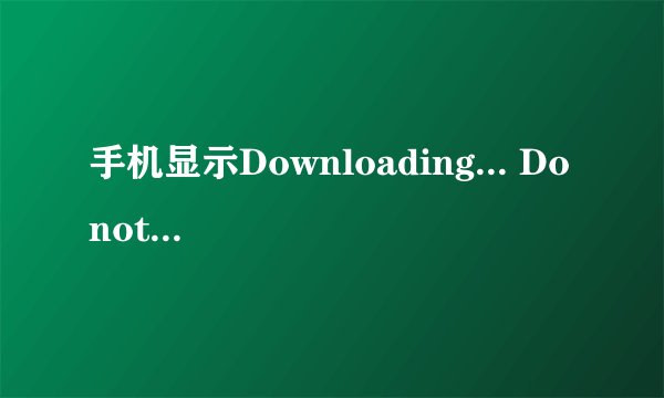 手机显示Downloading... Do not turn off target!!
