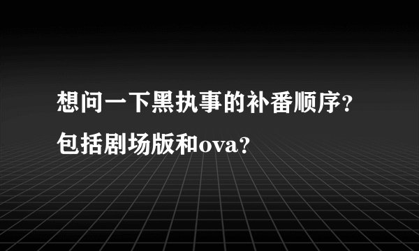 想问一下黑执事的补番顺序？包括剧场版和ova？