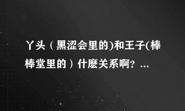 丫头（黑涩会里的)和王子(棒棒堂里的）什麽关系啊？求大神帮助