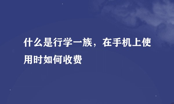 什么是行学一族，在手机上使用时如何收费