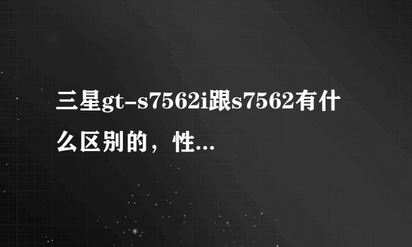 三星gt-s7562i跟s7562有什么区别的，性能一样吗？