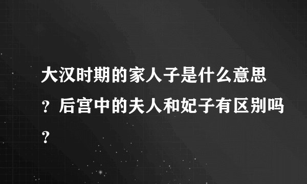大汉时期的家人子是什么意思？后宫中的夫人和妃子有区别吗？