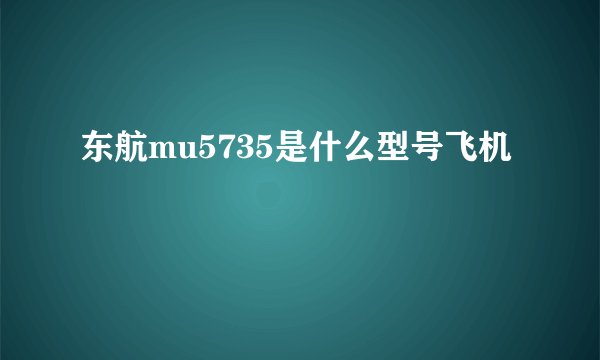 东航mu5735是什么型号飞机