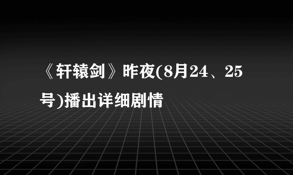 《轩辕剑》昨夜(8月24、25号)播出详细剧情