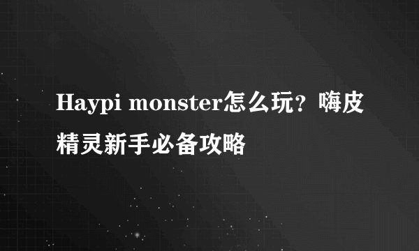 Haypi monster怎么玩？嗨皮精灵新手必备攻略