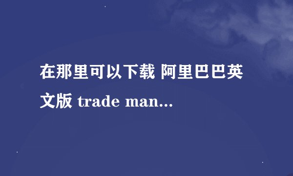 在那里可以下载 阿里巴巴英文版 trade manager
