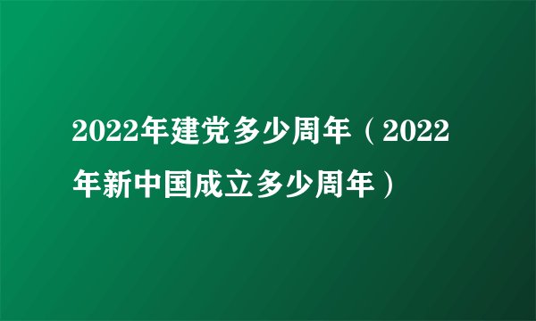 2022年建党多少周年（2022年新中国成立多少周年）