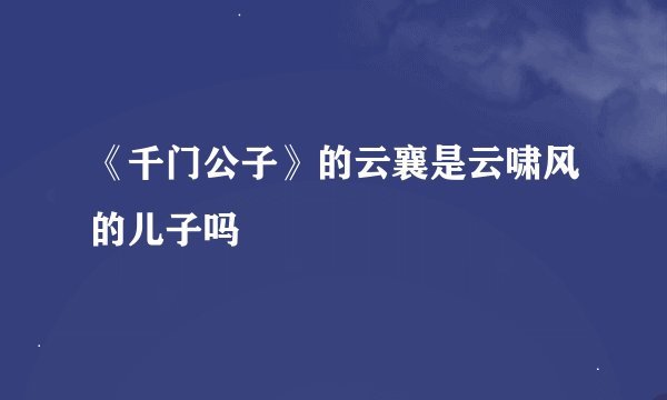 《千门公子》的云襄是云啸风的儿子吗