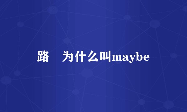 路垚为什么叫maybe