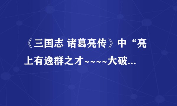 《三国志 诸葛亮传》中“亮上有逸群之才~~~~大破其军，乘胜克捷，江南悉平”的翻译