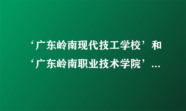 ‘广东岭南现代技工学校’和‘广东岭南职业技术学院’有什么区别