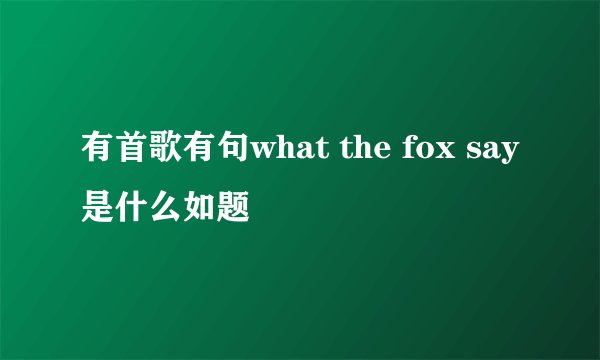有首歌有句what the fox say是什么如题