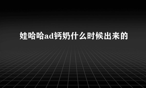 娃哈哈ad钙奶什么时候出来的