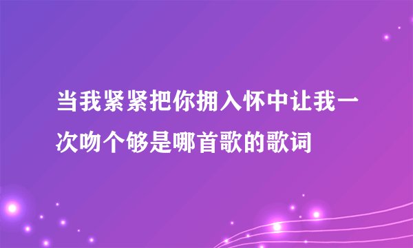当我紧紧把你拥入怀中让我一次吻个够是哪首歌的歌词