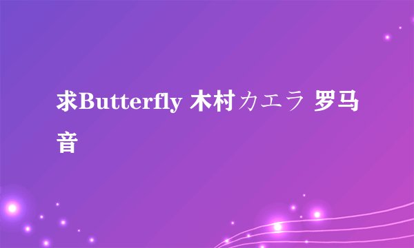 求Butterfly 木村カエラ 罗马音