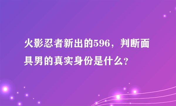 火影忍者新出的596，判断面具男的真实身份是什么？
