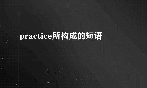 practice所构成的短语