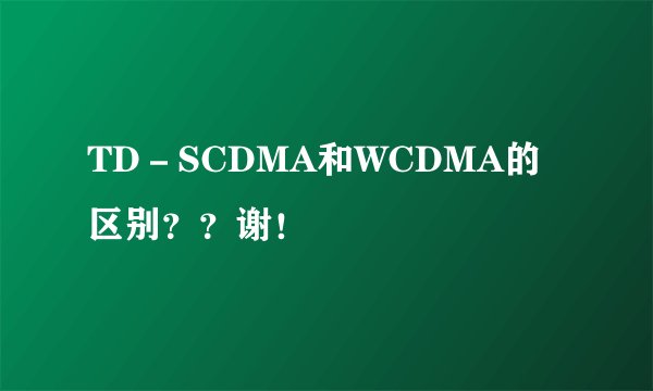 TD－SCDMA和WCDMA的区别？？谢！