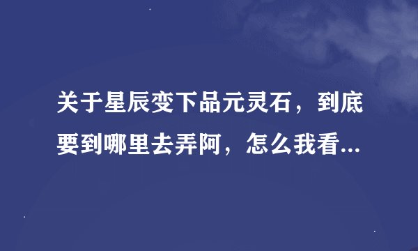 关于星辰变下品元灵石，到底要到哪里去弄阿，怎么我看到那些卖的有几千，平时做活动恐怕也没这么多吧