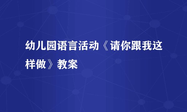 幼儿园语言活动《请你跟我这样做》教案