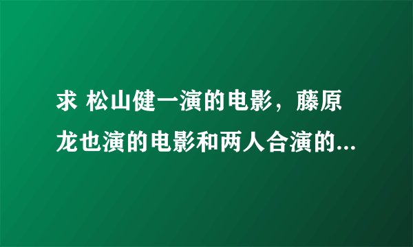 求 松山健一演的电影，藤原龙也演的电影和两人合演的电影。（此为动漫《死亡笔记 真人版》中的两位主演）
