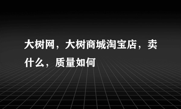 大树网，大树商城淘宝店，卖什么，质量如何