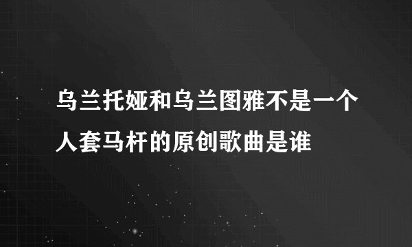 乌兰托娅和乌兰图雅不是一个人套马杆的原创歌曲是谁