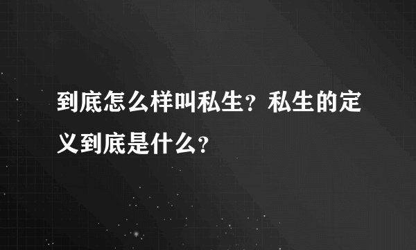 到底怎么样叫私生？私生的定义到底是什么？