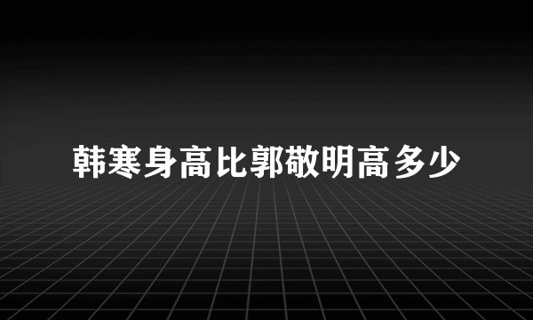 韩寒身高比郭敬明高多少