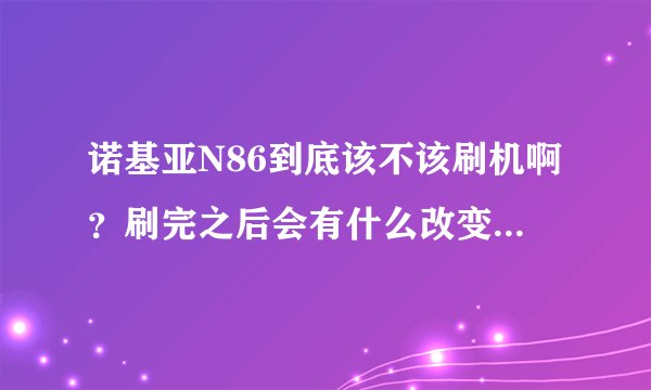 诺基亚N86到底该不该刷机啊？刷完之后会有什么改变？（具体点）