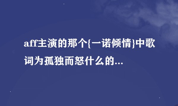 aff主演的那个{一诺倾情}中歌词为孤独而怒什么的 这歌叫什么？