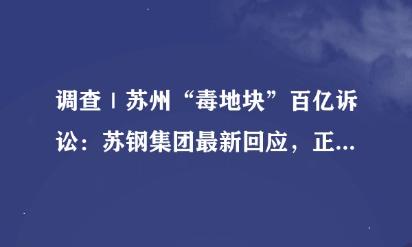 调查｜苏州“毒地块”百亿诉讼：苏钢集团最新回应，正在积极应诉