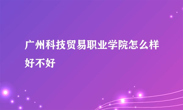 广州科技贸易职业学院怎么样好不好
