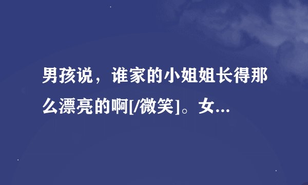 男孩说，谁家的小姐姐长得那么漂亮的啊[/微笑]。女孩说。你家的。怎么回答呢