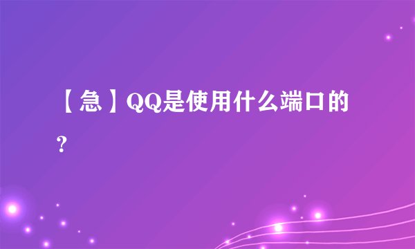 【急】QQ是使用什么端口的？