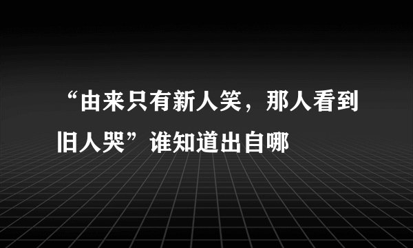 “由来只有新人笑，那人看到旧人哭”谁知道出自哪
