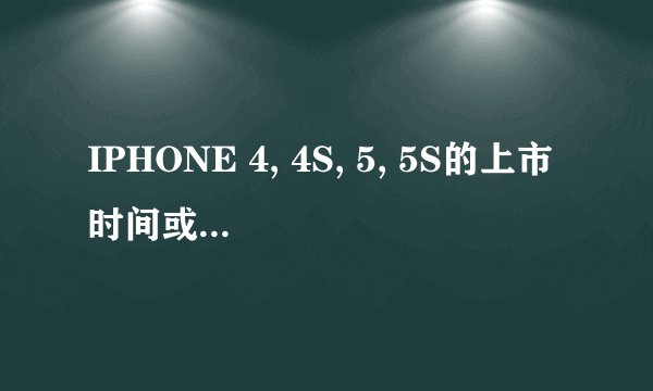 IPHONE 4, 4S, 5, 5S的上市时间或发布时间分别是多少?