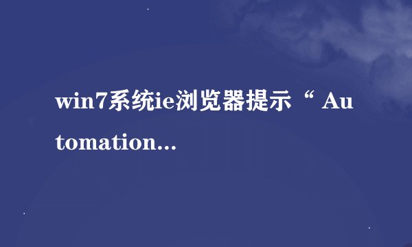 win7系统ie浏览器提示“ Automation服务器不能创建对象”怎么解决？