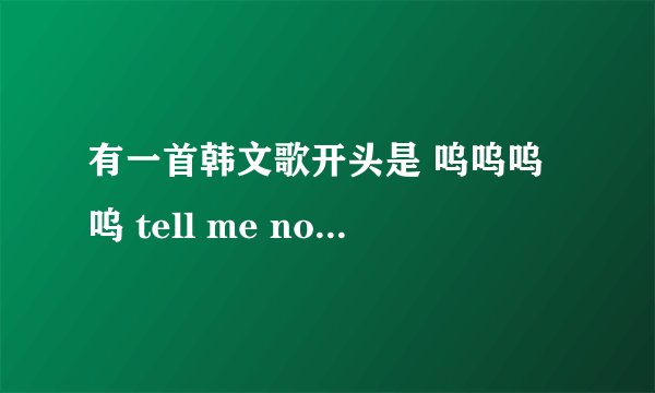 有一首韩文歌开头是 呜呜呜呜 tell me now now now