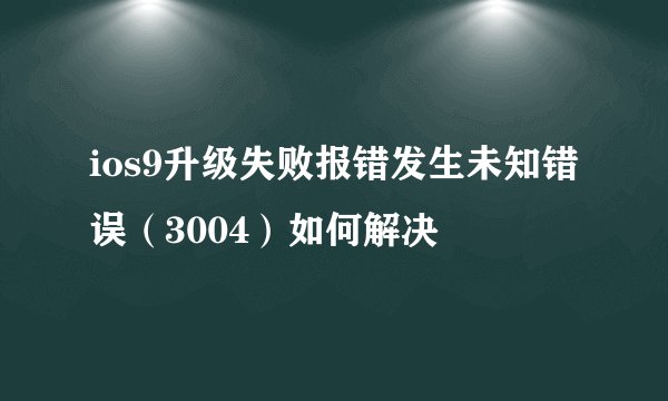 ios9升级失败报错发生未知错误（3004）如何解决