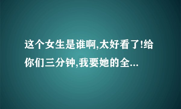 这个女生是谁啊,太好看了!给你们三分钟,我要她的全部资料!