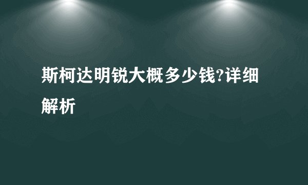 斯柯达明锐大概多少钱?详细解析