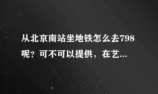 从北京南站坐地铁怎么去798呢？可不可以提供，在艺术区里的游玩路线，哪里好玩啊！！