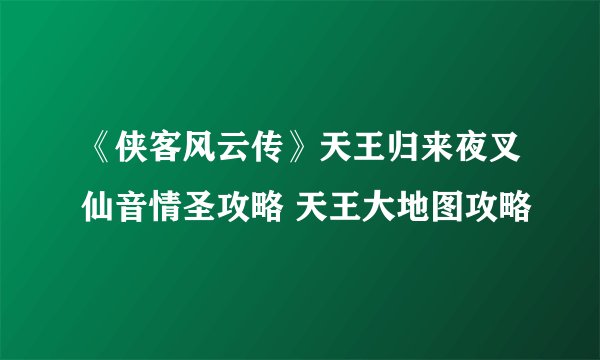 《侠客风云传》天王归来夜叉仙音情圣攻略 天王大地图攻略