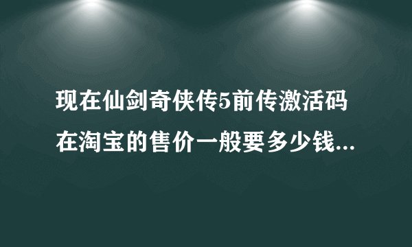 现在仙剑奇侠传5前传激活码在淘宝的售价一般要多少钱，最低又要多少钱？